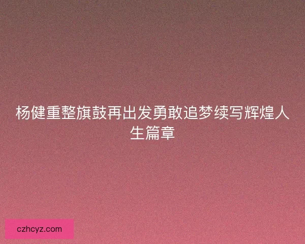 杨健重整旗鼓再出发勇敢追梦续写辉煌人生篇章
