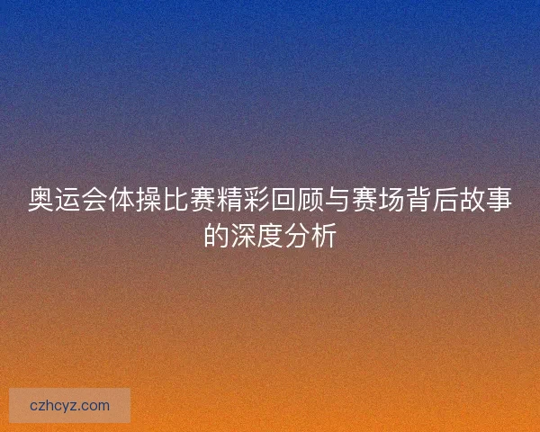 奥运会体操比赛精彩回顾与赛场背后故事的深度分析