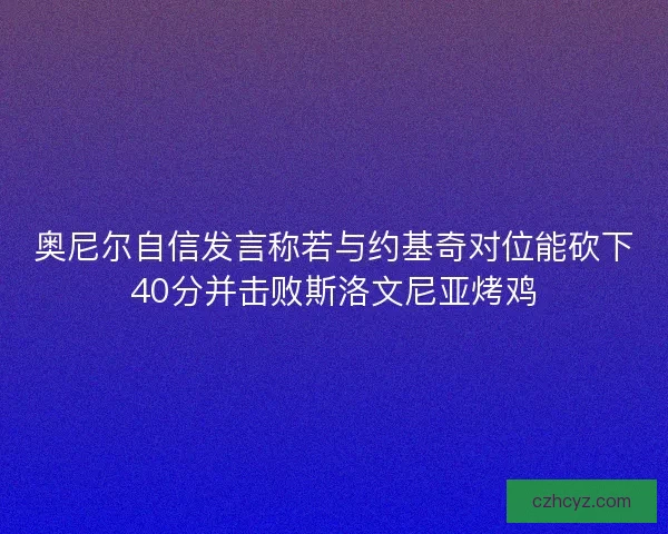 奥尼尔自信发言称若与约基奇对位能砍下40分并击败斯洛文尼亚烤鸡