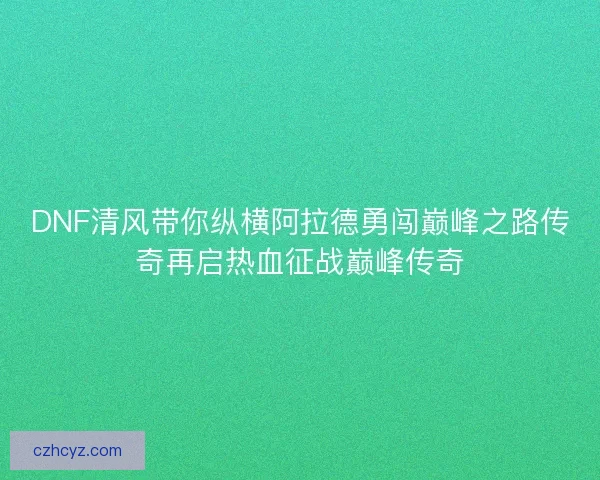 DNF清风带你纵横阿拉德勇闯巅峰之路传奇再启热血征战巅峰传奇