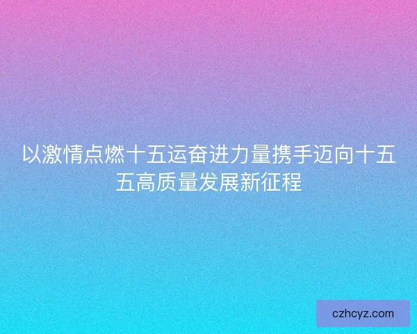 以激情点燃十五运奋进力量携手迈向十五五高质量发展新征程